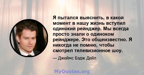 Я пытался выяснить, в какой момент в нашу жизнь вступил одинокий рейнджер. Мы всегда просто знали о одиноком рейнджере. Это общеизвестно. Я никогда не помню, чтобы смотрел телевизионное шоу.