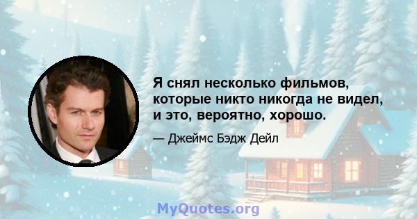 Я снял несколько фильмов, которые никто никогда не видел, и это, вероятно, хорошо.