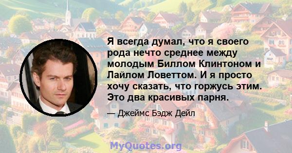 Я всегда думал, что я своего рода нечто среднее между молодым Биллом Клинтоном и Лайлом Ловеттом. И я просто хочу сказать, что горжусь этим. Это два красивых парня.