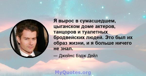 Я вырос в сумасшедшем, цыганском доме актеров, танцоров и туалетных бродвейских людей. Это был их образ жизни, и я больше ничего не знал.