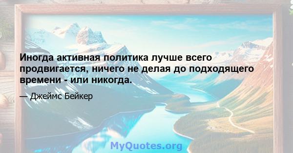 Иногда активная политика лучше всего продвигается, ничего не делая до подходящего времени - или никогда.