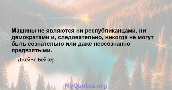 Машины не являются ни республиканцами, ни демократами и, следовательно, никогда не могут быть сознательно или даже неосознанно предвзятыми.