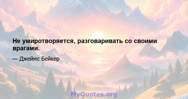 Не умиротворяется, разговаривать со своими врагами.