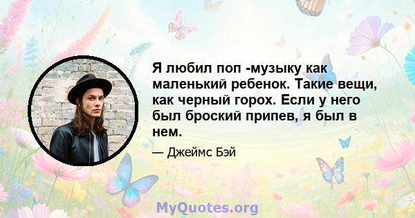 Я любил поп -музыку как маленький ребенок. Такие вещи, как черный горох. Если у него был броский припев, я был в нем.