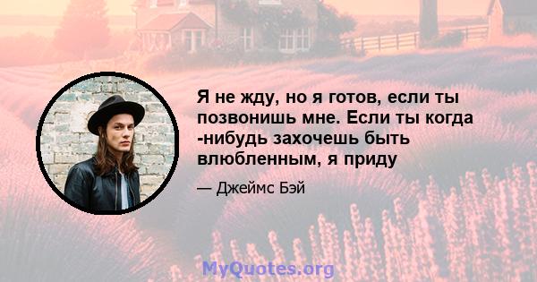 Я не жду, но я готов, если ты позвонишь мне. Если ты когда -нибудь захочешь быть влюбленным, я приду