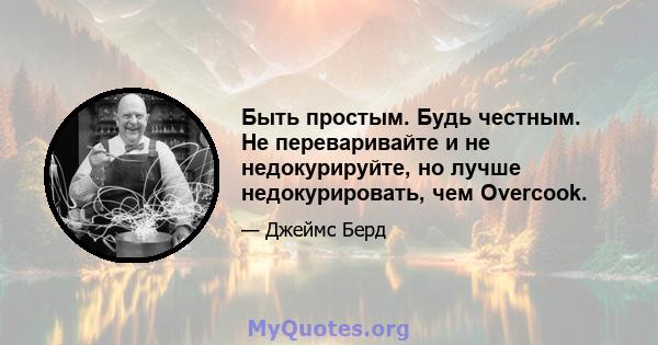 Быть простым. Будь честным. Не переваривайте и не недокурируйте, но лучше недокурировать, чем Overcook.