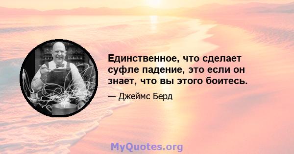 Единственное, что сделает суфле падение, это если он знает, что вы этого боитесь.