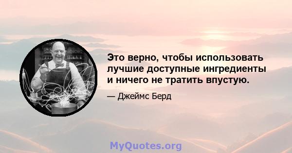 Это верно, чтобы использовать лучшие доступные ингредиенты и ничего не тратить впустую.