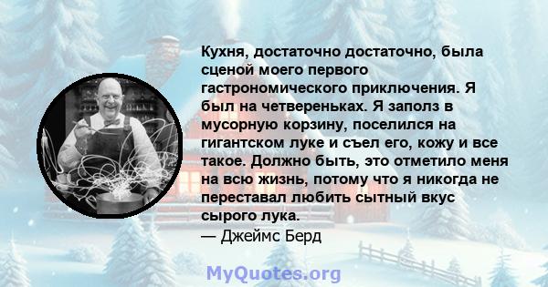 Кухня, достаточно достаточно, была сценой моего первого гастрономического приключения. Я был на четвереньках. Я заполз в мусорную корзину, поселился на гигантском луке и съел его, кожу и все такое. Должно быть, это