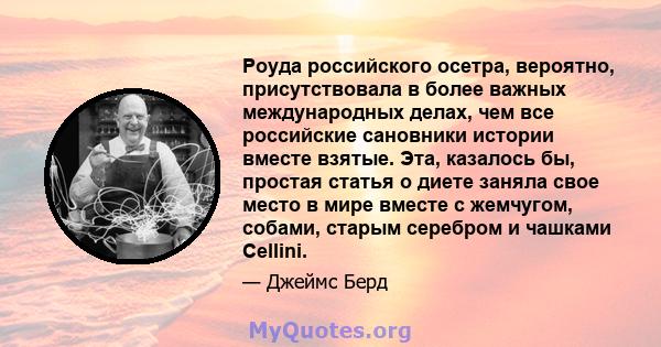 Роуда российского осетра, вероятно, присутствовала в более важных международных делах, чем все российские сановники истории вместе взятые. Эта, казалось бы, простая статья о диете заняла свое место в мире вместе с