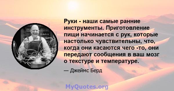 Руки - наши самые ранние инструменты. Приготовление пищи начинается с рук, которые настолько чувствительны, что, когда они касаются чего -то, они передают сообщения в ваш мозг о текстуре и температуре.