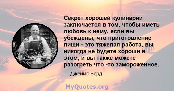 Секрет хорошей кулинарии заключается в том, чтобы иметь любовь к нему, если вы убеждены, что приготовление пищи - это тяжелая работа, вы никогда не будете хороши в этом, и вы также можете разогреть что -то замороженное.