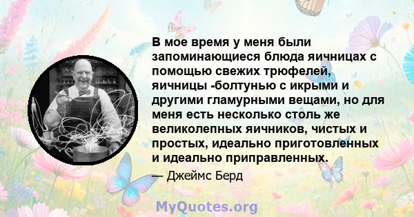 В мое время у меня были запоминающиеся блюда яичницах с помощью свежих трюфелей, яичницы -болтунью с икрыми и другими гламурными вещами, но для меня есть несколько столь же великолепных яичников, чистых и простых,