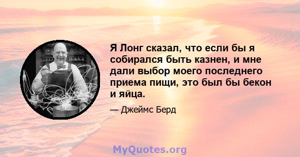 Я Лонг сказал, что если бы я собирался быть казнен, и мне дали выбор моего последнего приема пищи, это был бы бекон и яйца.