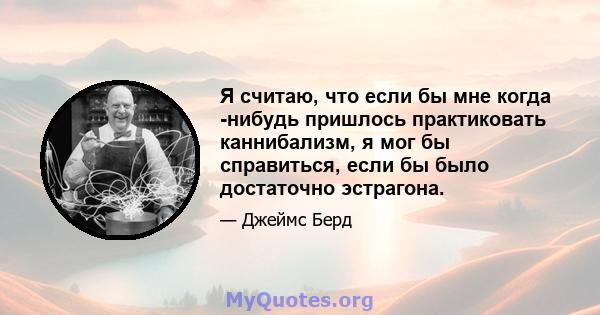 Я считаю, что если бы мне когда -нибудь пришлось практиковать каннибализм, я мог бы справиться, если бы было достаточно эстрагона.