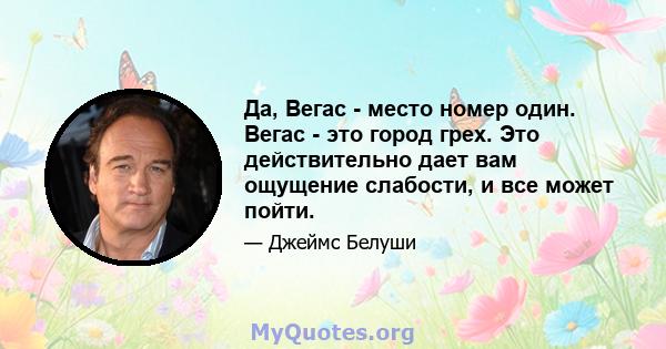 Да, Вегас - место номер один. Вегас - это город грех. Это действительно дает вам ощущение слабости, и все может пойти.