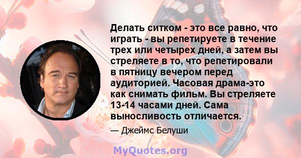 Делать ситком - это все равно, что играть - вы репетируете в течение трех или четырех дней, а затем вы стреляете в то, что репетировали в пятницу вечером перед аудиторией. Часовая драма-это как снимать фильм. Вы