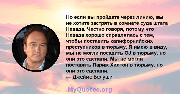 Но если вы пройдете через линию, вы не хотите застрять в комнате суда штата Невада. Честно говоря, потому что Невада хорошо справлялась с тем, чтобы поставить калифорнийских преступников в тюрьму. Я имею в виду, мы не