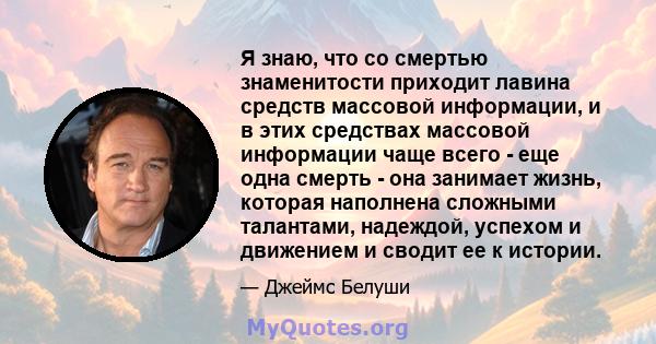 Я знаю, что со смертью знаменитости приходит лавина средств массовой информации, и в этих средствах массовой информации чаще всего - еще одна смерть - она ​​занимает жизнь, которая наполнена сложными талантами,