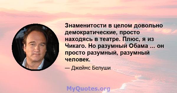 Знаменитости в целом довольно демократические, просто находясь в театре. Плюс, я из Чикаго. Но разумный Обама ... он просто разумный, разумный человек.