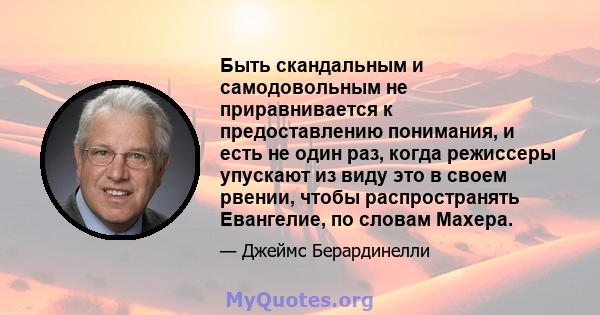 Быть скандальным и самодовольным не приравнивается к предоставлению понимания, и есть не один раз, когда режиссеры упускают из виду это в своем рвении, чтобы распространять Евангелие, по словам Махера.