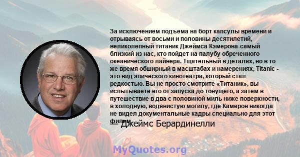 За исключением подъема на борт капсулы времени и отрываясь от восьми и половины десятилетий, великолепный титаник Джеймса Кэмерона-самый близкий из нас, кто пойдет на палубу обреченного океанического лайнера. Тщательный 