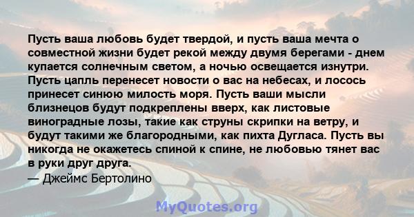 Пусть ваша любовь будет твердой, и пусть ваша мечта о совместной жизни будет рекой между двумя берегами - днем ​​купается солнечным светом, а ночью освещается изнутри. Пусть цапль перенесет новости о вас на небесах, и