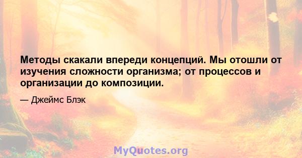 Методы скакали впереди концепций. Мы отошли от изучения сложности организма; от процессов и организации до композиции.