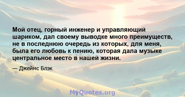 Мой отец, горный инженер и управляющий шариком, дал своему выводке много преимуществ, не в последнюю очередь из которых, для меня, была его любовь к пению, которая дала музыке центральное место в нашей жизни.