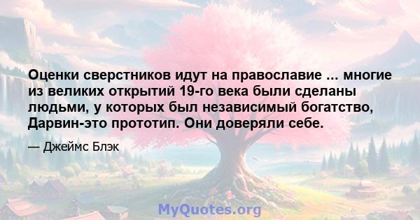 Оценки сверстников идут на православие ... многие из великих открытий 19-го века были сделаны людьми, у которых был независимый богатство, Дарвин-это прототип. Они доверяли себе.