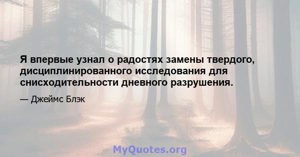 Я впервые узнал о радостях замены твердого, дисциплинированного исследования для снисходительности дневного разрушения.