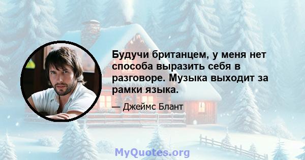 Будучи британцем, у меня нет способа выразить себя в разговоре. Музыка выходит за рамки языка.