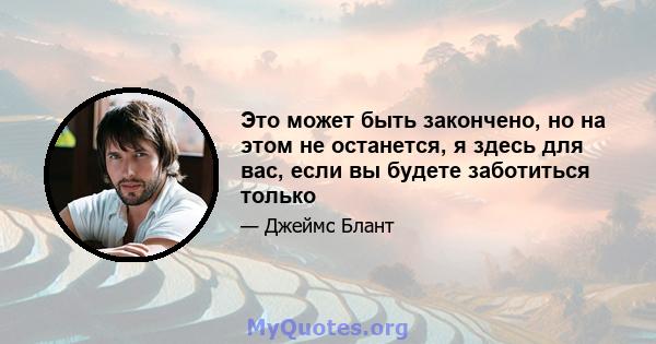 Это может быть закончено, но на этом не останется, я здесь для вас, если вы будете заботиться только