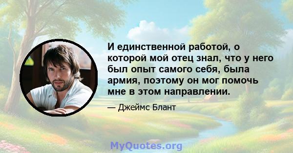 И единственной работой, о которой мой отец знал, что у него был опыт самого себя, была армия, поэтому он мог помочь мне в этом направлении.