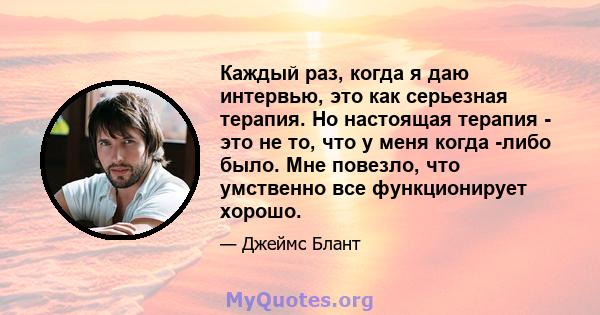 Каждый раз, когда я даю интервью, это как серьезная терапия. Но настоящая терапия - это не то, что у меня когда -либо было. Мне повезло, что умственно все функционирует хорошо.