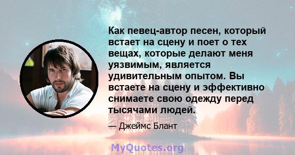 Как певец-автор песен, который встает на сцену и поет о тех вещах, которые делают меня уязвимым, является удивительным опытом. Вы встаете на сцену и эффективно снимаете свою одежду перед тысячами людей.