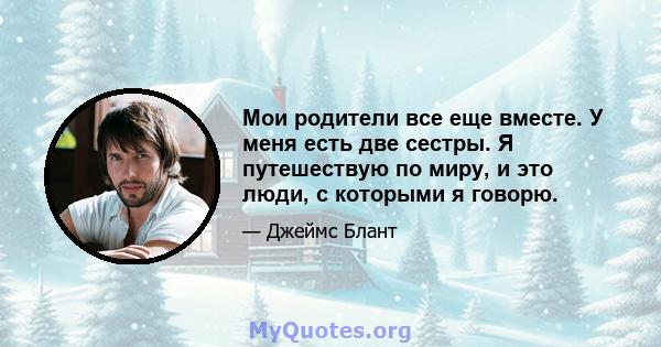 Мои родители все еще вместе. У меня есть две сестры. Я путешествую по миру, и это люди, с которыми я говорю.