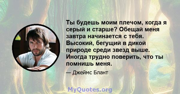 Ты будешь моим плечом, когда я серый и старше? Обещай меня завтра начинается с тебя. Высокий, бегущий в дикой природе среди звезд выше. Иногда трудно поверить, что ты помнишь меня.