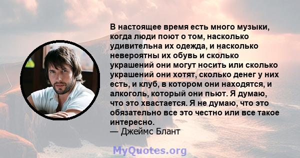 В настоящее время есть много музыки, когда люди поют о том, насколько удивительна их одежда, и насколько невероятны их обувь и сколько украшений они могут носить или сколько украшений они хотят, сколько денег у них