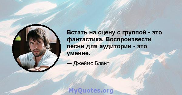 Встать на сцену с группой - это фантастика. Воспроизвести песни для аудитории - это умение.