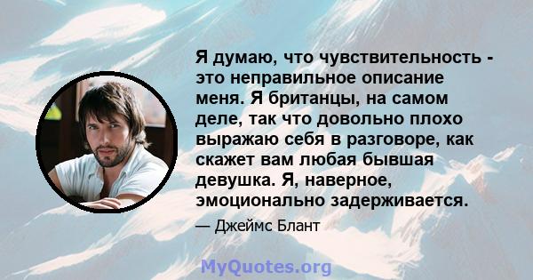 Я думаю, что чувствительность - это неправильное описание меня. Я британцы, на самом деле, так что довольно плохо выражаю себя в разговоре, как скажет вам любая бывшая девушка. Я, наверное, эмоционально задерживается.