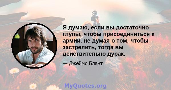 Я думаю, если вы достаточно глупы, чтобы присоединиться к армии, не думая о том, чтобы застрелить, тогда вы действительно дурак.