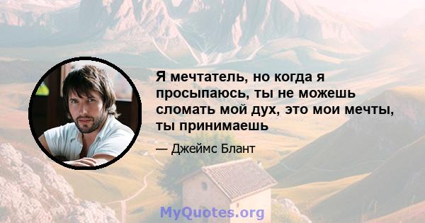 Я мечтатель, но когда я просыпаюсь, ты не можешь сломать мой дух, это мои мечты, ты принимаешь