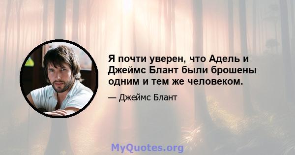 Я почти уверен, что Адель и Джеймс Блант были брошены одним и тем же человеком.