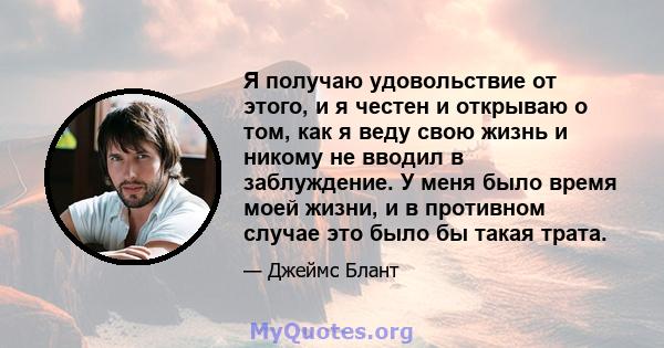 Я получаю удовольствие от этого, и я честен и открываю о том, как я веду свою жизнь и никому не вводил в заблуждение. У меня было время моей жизни, и в противном случае это было бы такая трата.