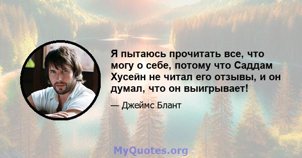 Я пытаюсь прочитать все, что могу о себе, потому что Саддам Хусейн не читал его отзывы, и он думал, что он выигрывает!