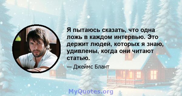 Я пытаюсь сказать, что одна ложь в каждом интервью. Это держит людей, которых я знаю, удивлены, когда они читают статью.