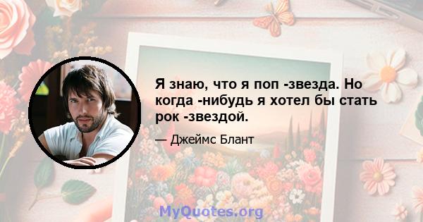 Я знаю, что я поп -звезда. Но когда -нибудь я хотел бы стать рок -звездой.