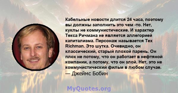 Кабельные новости длится 24 часа, поэтому вы должны заполнить это чем -то. Нет, куклы не коммунистические. И характер Текса Ричмана не является аллегорией капитализма. Персонаж называется Tex Richman. Это шутка.