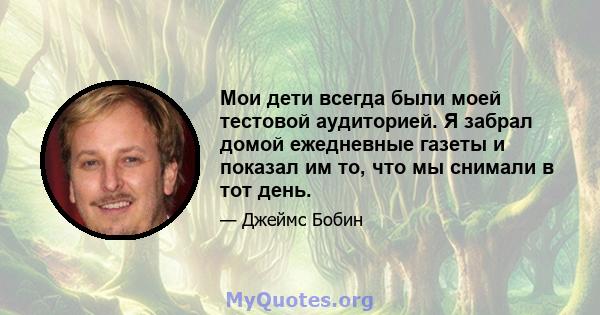 Мои дети всегда были моей тестовой аудиторией. Я забрал домой ежедневные газеты и показал им то, что мы снимали в тот день.